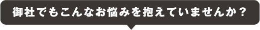 御社でもこんなお悩み抱えていませんか？